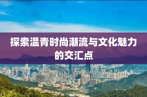 探索溫青時尚潮流與文化魅力的交匯點