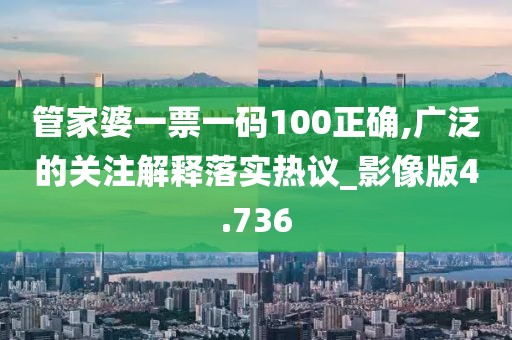 管家婆一票一碼100正確,廣泛的關注解釋落實熱議_影像版4.736