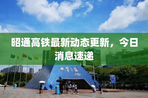 昭通高鐵最新動態更新，今日消息速遞