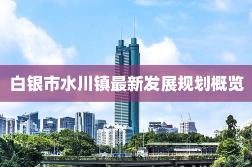 白銀市水川鎮最新發展規劃概覽