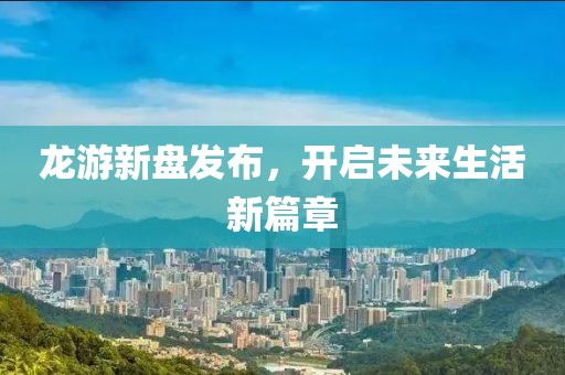 龍游新盤發布，開啟未來生活新篇章