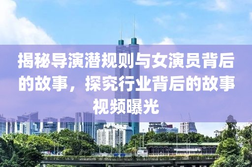 揭秘導演潛規則與女演員背后的故事，探究行業背后的故事視頻曝光