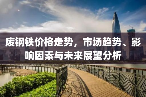 廢鋼鐵價格走勢，市場趨勢、影響因素與未來展望分析
