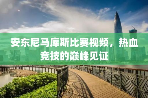 安東尼馬庫斯比賽視頻，熱血競技的巔峰見證