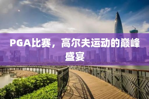 PGA比賽，高爾夫運動的巔峰盛宴