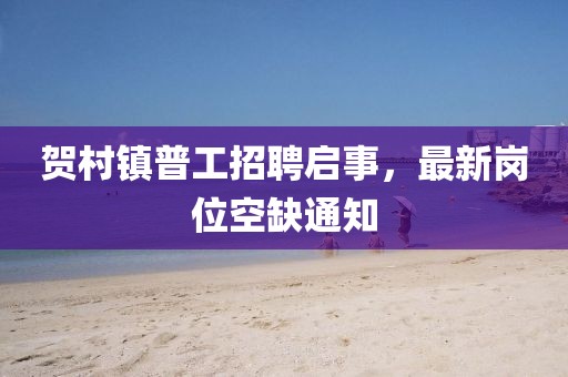 賀村鎮普工招聘啟事，最新崗位空缺通知