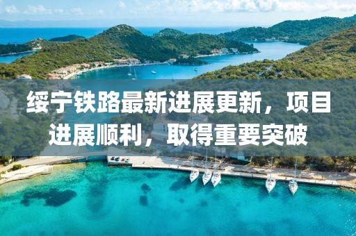綏寧鐵路最新進展更新，項目進展順利，取得重要突破