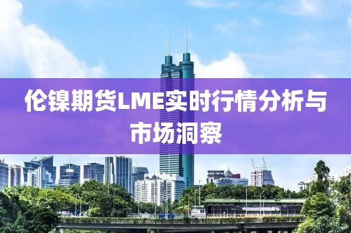 倫鎳期貨LME實時行情分析與市場洞察
