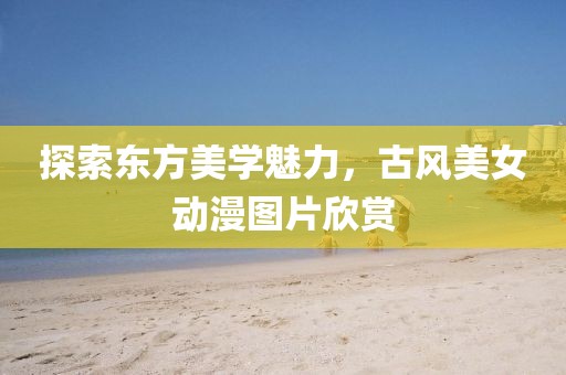 探索東方美學魅力，古風美女動漫圖片欣賞