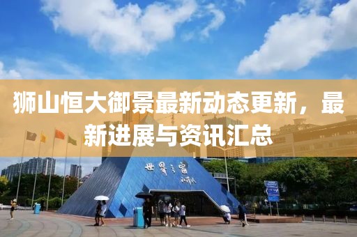 獅山恒大御景最新動態更新，最新進展與資訊匯總