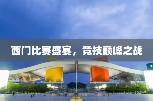 西門比賽盛宴，競技巔峰之戰