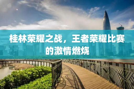 桂林榮耀之戰，王者榮耀比賽的激情燃燒