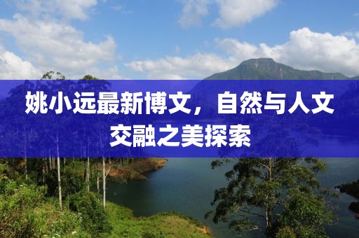 姚小遠最新博文，自然與人文交融之美探索