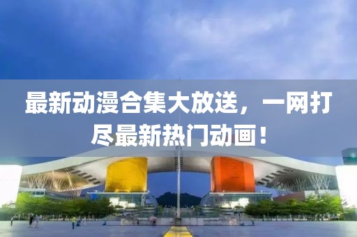 最新動漫合集大放送，一網打盡最新熱門動畫！