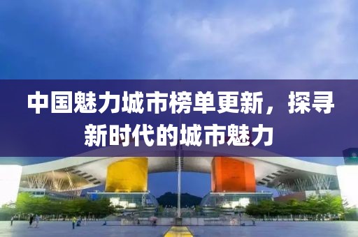 中國魅力城市榜單更新，探尋新時代的城市魅力