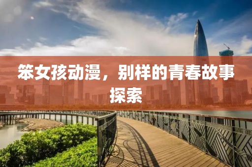 笨女孩動漫，別樣的青春故事探索
