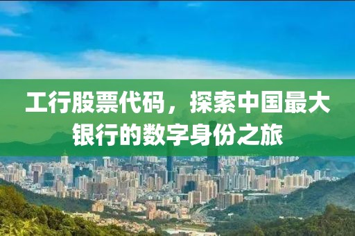 工行股票代碼，探索中國最大銀行的數字身份之旅
