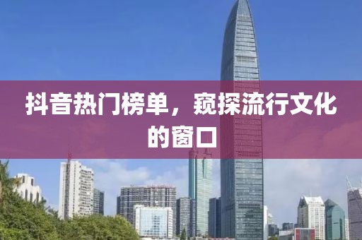 抖音熱門榜單，窺探流行文化的窗口