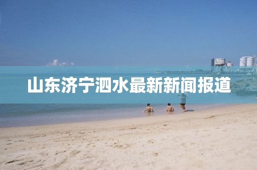 山東濟寧泗水最新新聞報道