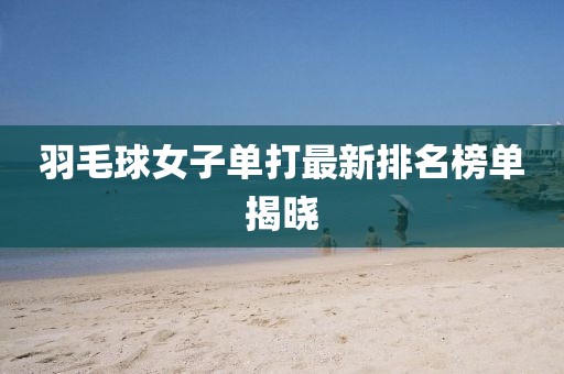 羽毛球女子單打最新排名榜單揭曉