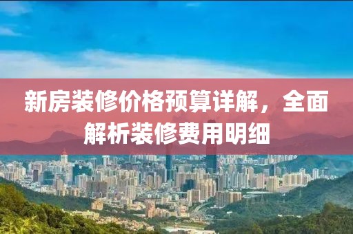 新房裝修價格預算詳解，全面解析裝修費用明細