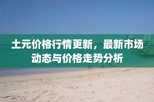 土元價格行情更新，最新市場動態與價格走勢分析