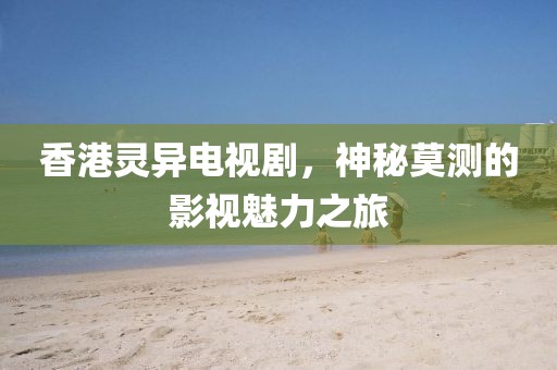 香港靈異電視劇，神秘莫測的影視魅力之旅
