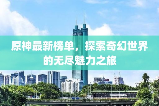 原神最新榜單，探索奇幻世界的無盡魅力之旅