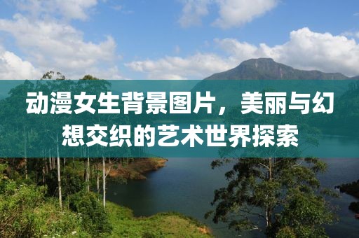 動漫女生背景圖片，美麗與幻想交織的藝術世界探索