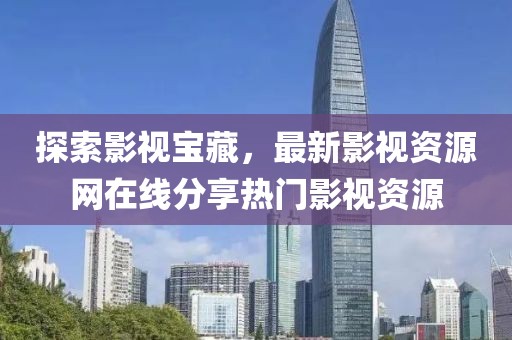 探索影視寶藏，最新影視資源網在線分享熱門影視資源