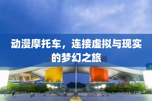 動漫摩托車，連接虛擬與現實的夢幻之旅