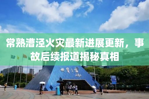 常熟漕涇火災最新進展更新，事故后續報道揭秘真相