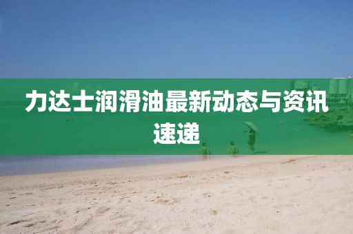 力達士潤滑油最新動態與資訊速遞