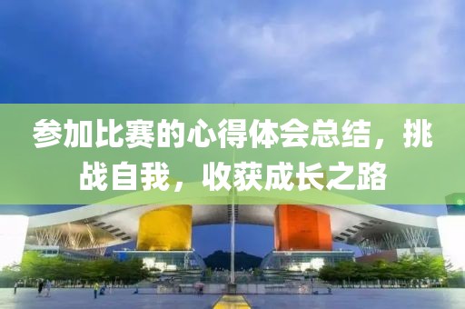 參加比賽的心得體會總結，挑戰自我，收獲成長之路