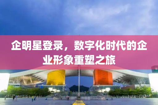 企明星登錄，數字化時代的企業形象重塑之旅