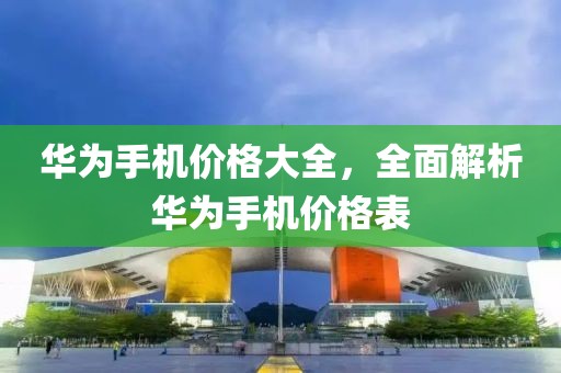 華為手機價格大全，全面解析華為手機價格表