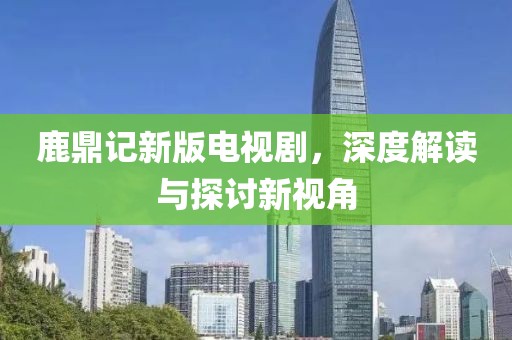 鹿鼎記新版電視劇，深度解讀與探討新視角