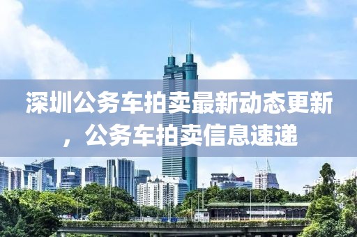 深圳公務車拍賣最新動態更新，公務車拍賣信息速遞