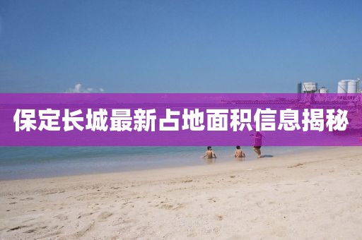 保定長城最新占地面積信息揭秘
