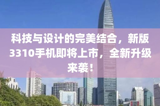 科技與設計的完美結合，新版3310手機即將上市，全新升級來襲！
