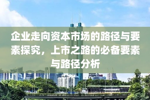 企業走向資本市場的路徑與要素探究，上市之路的必備要素與路徑分析