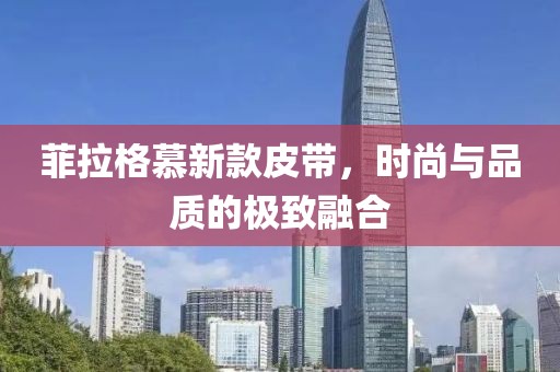 菲拉格慕新款皮帶，時尚與品質的極致融合