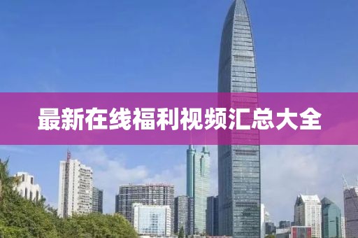 最新在線福利視頻匯總大全