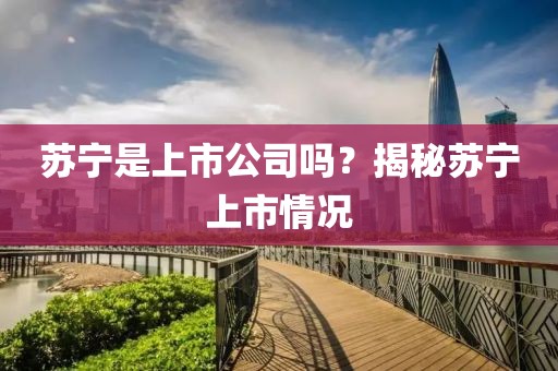蘇寧是上市公司嗎？揭秘蘇寧上市情況