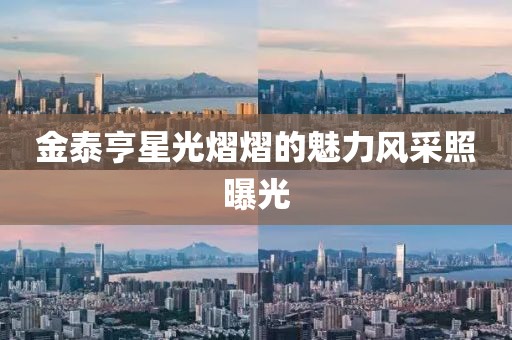 金泰亨星光熠熠的魅力風采照曝光