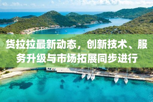 貨拉拉最新動態，創新技術、服務升級與市場拓展同步進行