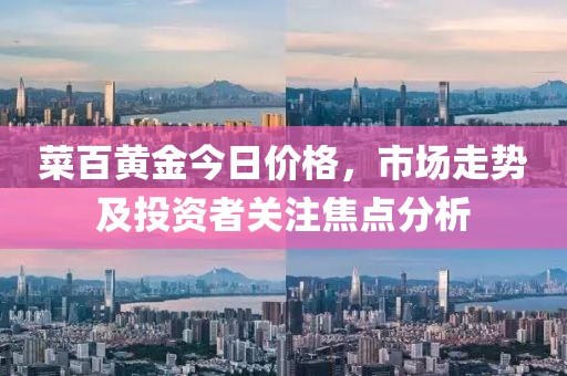 菜百黃金今日價格，市場走勢及投資者關注焦點分析
