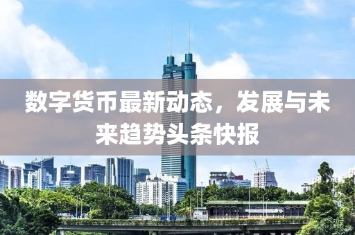 數字貨幣最新動態，發展與未來趨勢頭條快報