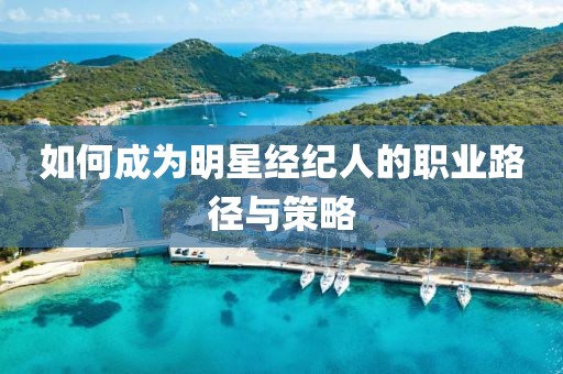 如何成為明星經紀人的職業路徑與策略