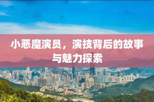 小惡魔演員，演技背后的故事與魅力探索